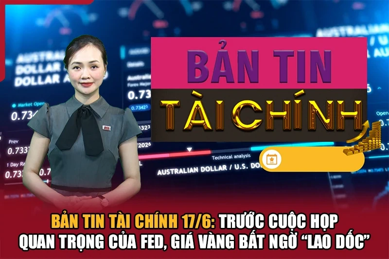 Bản tin Tài chính 17/6: Trước cuộc họp quan trọng của Fed, giá vàng bất ngờ “lao dốc”