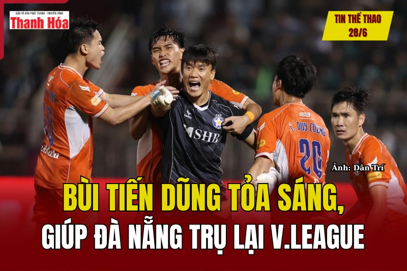 Tin thể thao 28/6: Bùi Tiến Dũng tỏa sáng, giúp Đà Nẵng trụ lại V.League