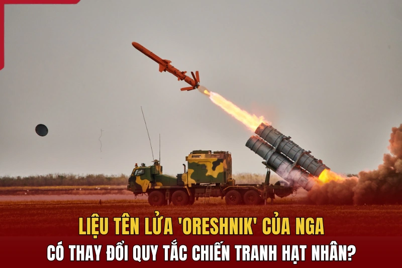 Liệu tên lửa Oreshnik của Nga có thay đổi quy tắc chiến tranh hạt nhân?