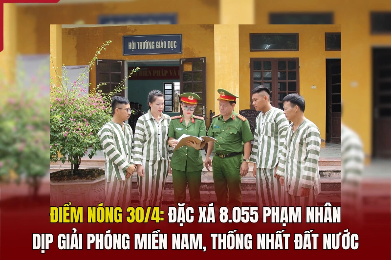 Điểm nóng 30/4: Đặc xá 8.055 phạm nhân dịp Giải phóng miền Nam, thống nhất đất nước