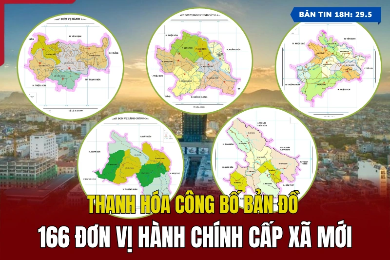 [Bản tin 18h] Thanh Hóa công bố bản đồ 166 đơn vị hành chính cấp xã mới
