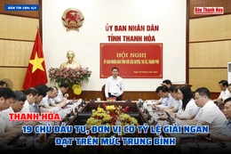 [Bản tin 18h] Thanh Hóa: 19 chủ đầu tư, đơn vị có tỷ lệ giải ngân đạt từ trên mức trung bình của tỉnh