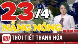 Dự báo thời tiết ngày 23/4: Dự báo thời tiết toàn vùng Thanh Hóa chi tiết&nbsp;