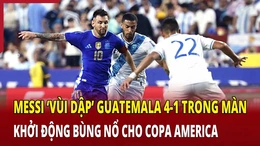 Messi ‘vùi dập’ Guatemala 4-1 trong màn khởi động bùng nổ cho Copa America
