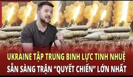 Tin nóng | Ukraine tập trung binh lực tinh nhuệ sẵn sàng trận “quyết chiến” lớn nhất