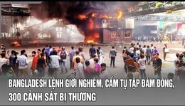 An ninh thế giới 22/7: Bangladesh lệnh giới nghiêm, cấm tụ tập đám đông, 300 cảnh sát bị thương