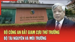 Điểm nóng 23/7: Bộ Công an bắt giam cựu Thứ trưởng Bộ Tài nguyên và Môi Trường