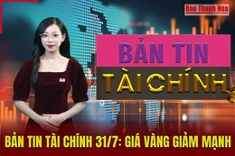 Bản tin Tài chính (31/7): Giá vàng giảm mạnh