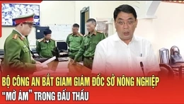 Điểm nóng 3/8: Bộ Công an bắt giam Giám đốc Sở Nông nghiệp 