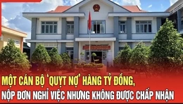 Điểm nóng 7/8: Một cán bộ ‘quỵt nợ’ hàng tỷ đồng, nộp đơn xin nghỉ việc nhưng không được chấp nhận