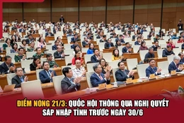 Điểm nóng 21/3: Quốc hội thông qua nghị quyết sáp nhập tỉnh trước ngày 30/6