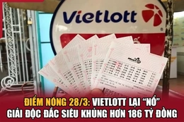 Điểm nóng 28/3: Vietlott lại “nổ” giải độc đắc siêu khủng hơn 186 tỷ đồng