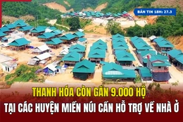 [Bản tin 18h] Thanh Hóa còn gần 9.000 hộ tại các huyện miền núi cần hỗ trợ về nhà ở