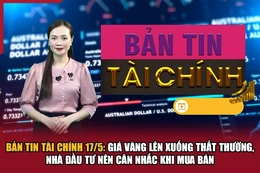 Bản tin Tài chính 17/5: Giá vàng lên xuống thất thường, nhà đầu tư nên cân nhắc khi mua bán