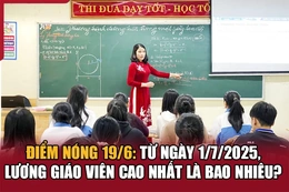 Điểm nóng 19/6: Từ ngày 1/7/2025, lương giáo viên cao nhất là bao nhiêu?