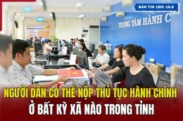[Bản tin 18h] Người dân có thể nộp TTHC ở bất kỳ xã nào trong tỉnh