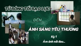 [E - Magazine] Từ bóng tối bạo lực đến ánh sáng yêu thương - Kỳ 1: Ám ảnh nỗi đau...