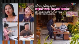 [E-Magazine] Series phim ngắn “TIỆM TRÀ HẠNH PHÚC” lên sóng của Báo và Phát thanh, truyền hình Thanh Hóa