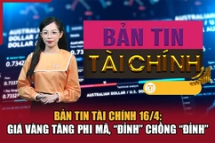 Bản tin Tài chính 16/4: Giá vàng tăng phi mã, “đỉnh” chồng “đỉnh”
