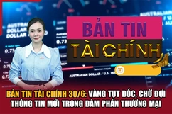 Bản tin Tài chính 30/6: Vàng tụt dốc, chờ đợi thông tin mới trong đàm phán thương mại