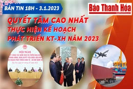 Bản tin 18 giờ ngày 3 - 1: Quyết tâm cao nhất để thực hiện Kế hoạch phát triển kinh tế - xã hội năm 2023