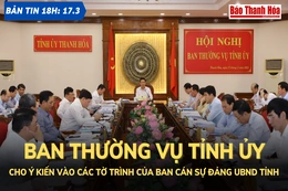 Bản tin 18 giờ ngày 17 - 3: Ban Thường vụ Tỉnh ủy cho ý kiến vào các tờ trình của Ban Cán sự Đảng UBND tỉnh