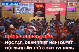 [Bản tin 18h]: Hơn 40.000 đại biểu  học tập , quán triệt  Nghị quyết Hội nghị lần thứ 8 Ban Chấp hành Trung ương Đảng