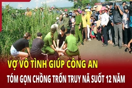 Vợ vô tình giúp công an tóm gọn chồng trốn truy nã suốt 12 năm