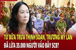 Điểm nóng 7/6: Từ bữa trưa thịnh soạn, Trương Mỹ Lan đã lừa 35.000 người vào bẫy SCB?