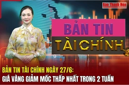 Bản tin Tài chính ngày 27/6: Giá vàng giảm thấp nhất trong 2 tuần