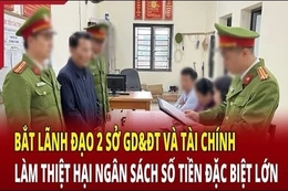 Điểm nóng 3/7: Bắt lãnh đạo Sở GD&ĐT và Tài chính làm thiệt hại ngân sách số tiền đặc biệt lớn