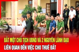 Điểm nóng 30/7: Bắt một chủ tịch UBND và 2 nguyên lãnh đạo liên quan đến việc cho thuê đất