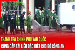 Điểm nóng 16/8: Thanh tra Chính phủ vào cuộc, cung cấp tài liệu đặc biệt cho Bộ Công an
