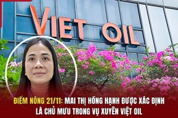 Điểm nóng 21/11: Mai Thị Hồng Hạnh được xác định là chủ mưu trong vụ Xuyên Việt Oil