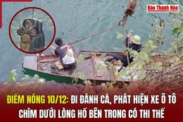 Điểm nóng 10/12: Đi đánh cá, phát hiện xe ô tô chìm dưới lòng hồ bên trong có thi thể