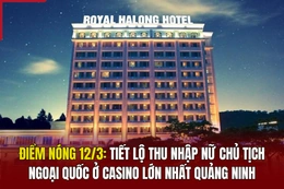 Điểm nóng 12/3: Tiết lộ thu nhập của nữ chủ tịch ngoại quốc ở casino lớn nhất Quảng Ninh