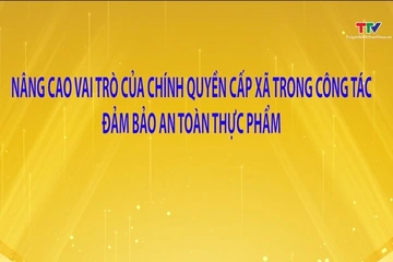Phóng sự: Nâng cao vai trò của chính quyền cấp xã trong công tác đảm bảo an toàn thực phẩm