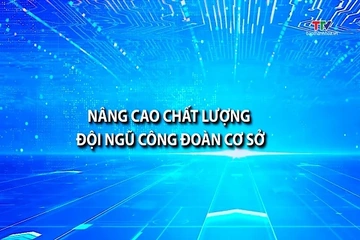 Ký sự: Nâng cao chất lượng đội ngũ công đoàn cơ sở