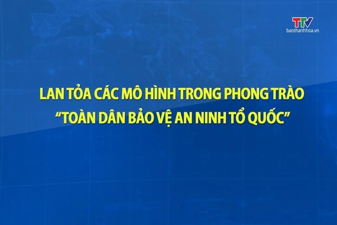Phóng sự: Lan tỏa các mô hình trong phong trào toàn dân bảo vệ an ninh Tổ quốc