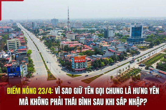 Điểm nóng 23/4: Vì sao giữ tên gọi chung là Hưng Yên mà không phải Thái Bình sau khi sáp nhập?