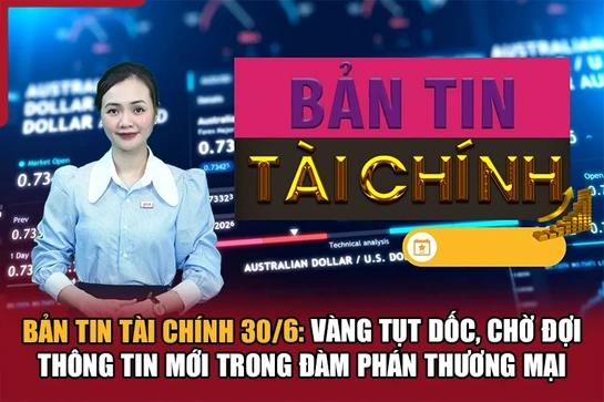 Bản tin Tài chính 30/6: Vàng tụt dốc, chờ đợi thông tin mới trong đàm phán thương mại