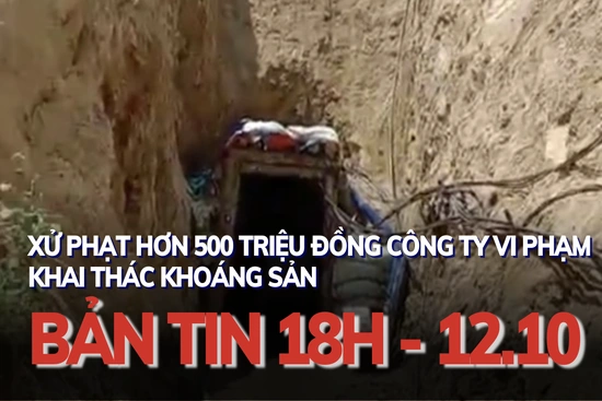 Bản tin 18 giờ ngày 12 - 10: Xử phạt hơn 500 triệu đồng công ty vi phạm khai thác khoáng sản