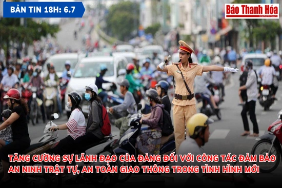 Bản tin 18 giờ ngày 6-7: Tăng cường sự lãnh đạo của Đảng đối với công tác đảm bảo an ninh trật tự, an toàn giao thông trong tình hình mới