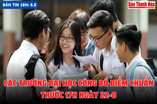 Bản tin 18 giờ ngày 8-8: Các trường đại học công bố điểm chuẩn trước 17h ngày 22-8