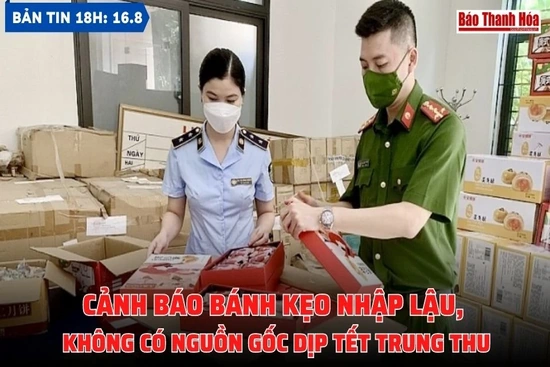 Bản tin 18h ngày 16-8 : Cảnh báo bánh kẹo nhập lậu, không có nguồn gốc dịp Tết Trung thu