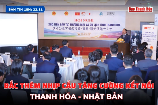 Bản tin 18 giờ ngày 22/11: Bắc thêm nhịp cầu tăng cường kết nối Thanh Hóa - Nhật Bản