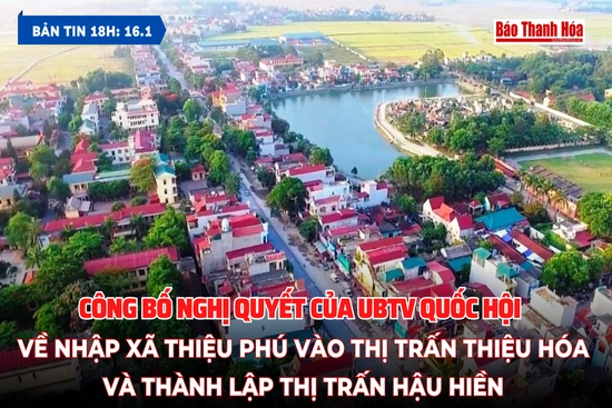[Bản tin 18h]  Công bố Nghị quyết của Ủy ban Thường vụ Quốc hội về nhập xã Thiệu Phú vào thị trấn Thiệu Hóa và thành lập thị trấn Hậu Hiền
