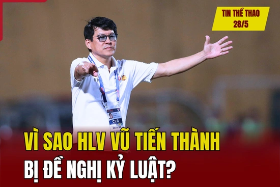 Tin thể thao 28/5: Vì sao HLV Vũ Tiến Thành bị đề nghị kỷ luật?; Chelsea chốt xong tân HLV trưởng
