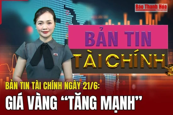 Bản tin Tài chính ngày 21/6: Giá vàng thế giới tăng mạnh