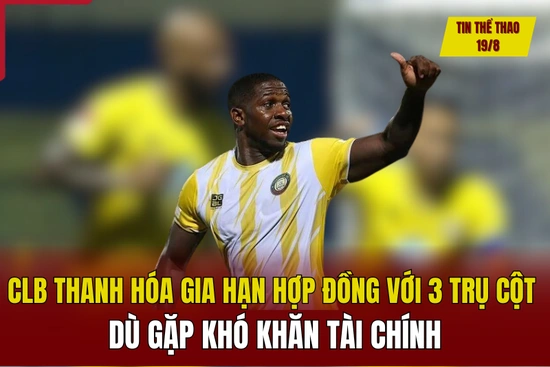 Tin thể thao 19/8: CLB Thanh Hóa gia hạn hợp đồng với 3 trụ cột dù gặp khó khăn tài chính